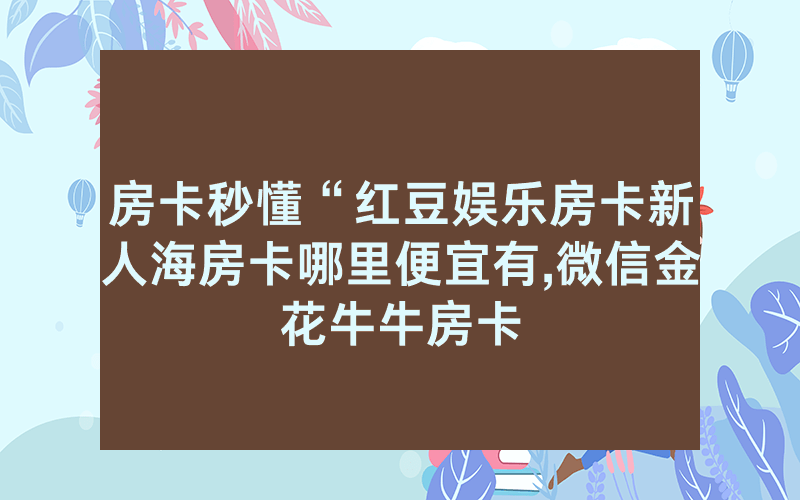 房卡秒懂“红豆娱乐房卡新人海房卡哪里便宜有,微信金花牛牛房卡