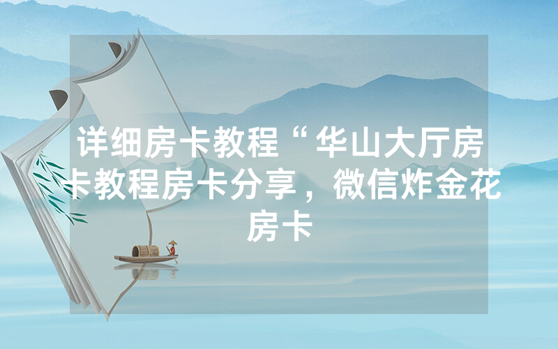 详细房卡教程“华山大厅房卡教程房卡分享，微信炸金花房卡