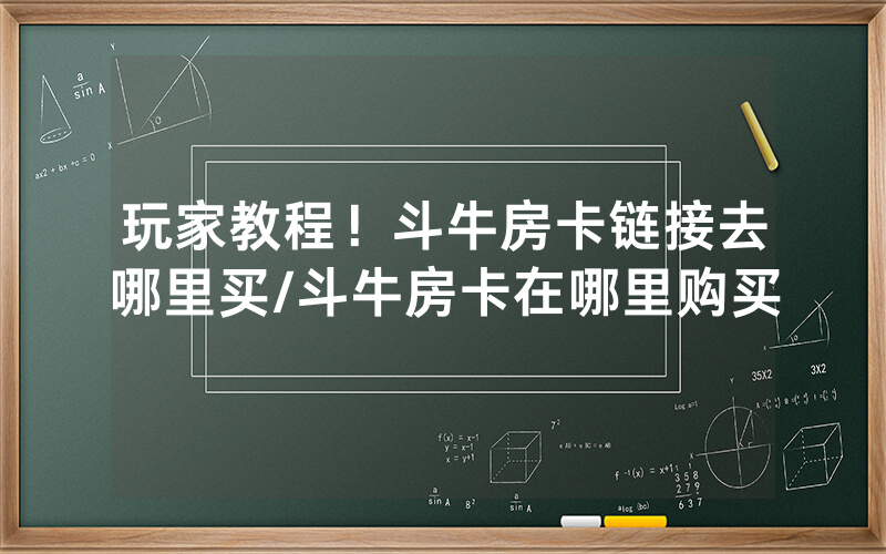玩家教程！斗牛房卡链接去哪里买/斗牛房卡在哪里购买