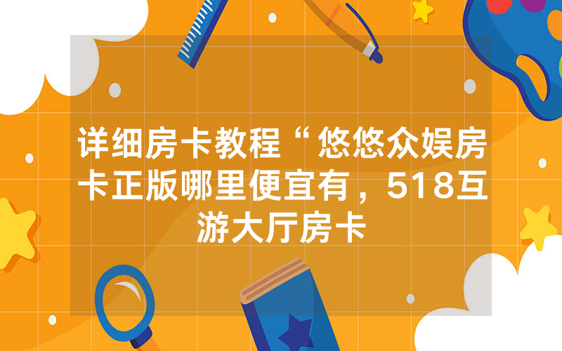 详细房卡教程“悠悠众娱房卡正版哪里便宜有，518互游大厅房卡