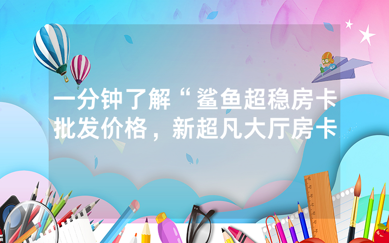 一分钟了解“鲨鱼超稳房卡批发价格，新超凡大厅房卡