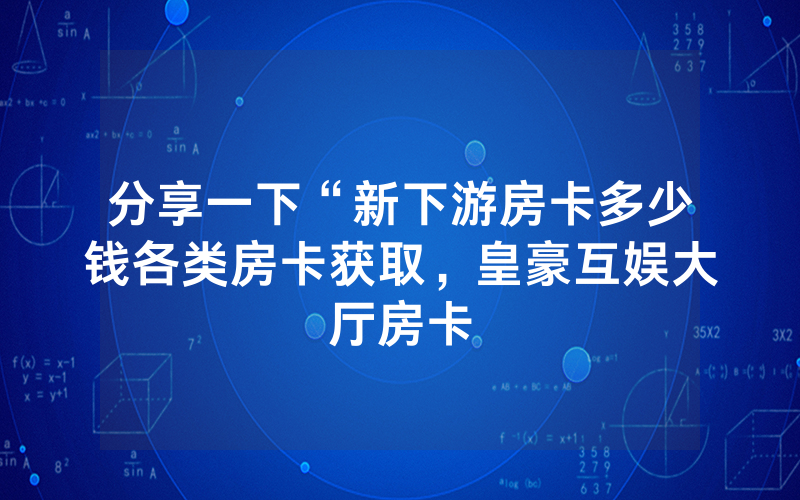 分享一下“新下游房卡多少钱各类房卡获取，皇豪互娱大厅房卡