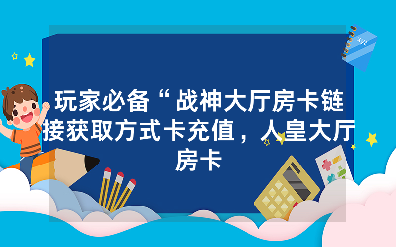 玩家必备“战神大厅房卡链接获取方式卡充值，人皇大厅房卡