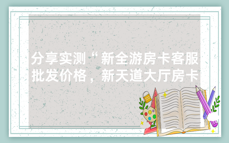 分享实测“新全游房卡客服批发价格，新天道大厅房卡