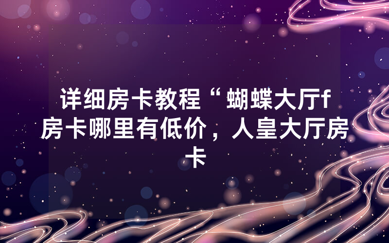 详细房卡教程“蝴蝶大厅f房卡哪里有低价，人皇大厅房卡
