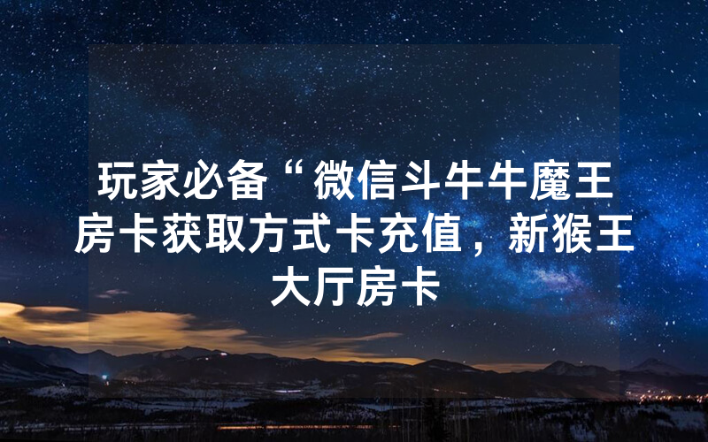 玩家必备“微信斗牛牛魔王房卡获取方式卡充值，新猴王大厅房卡