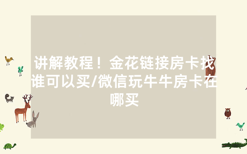 讲解教程！金花链接房卡找谁可以买/微信玩牛牛房卡在哪买