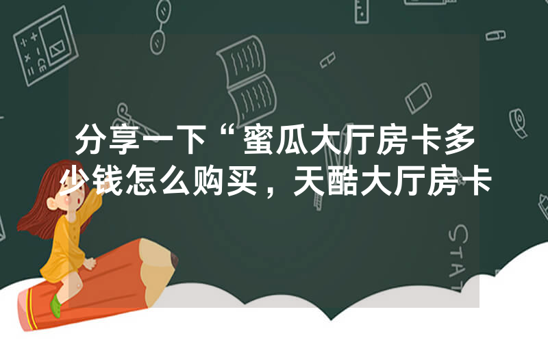 分享一下“蜜瓜大厅房卡多少钱怎么购买，天酷大厅房卡