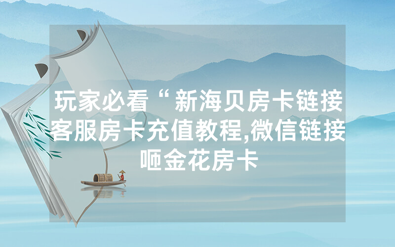 玩家必看“新海贝房卡链接客服房卡充值教程,微信链接咂金花房卡