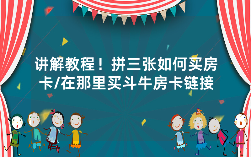 讲解教程！拼三张如何买房卡/在那里买斗牛房卡链接