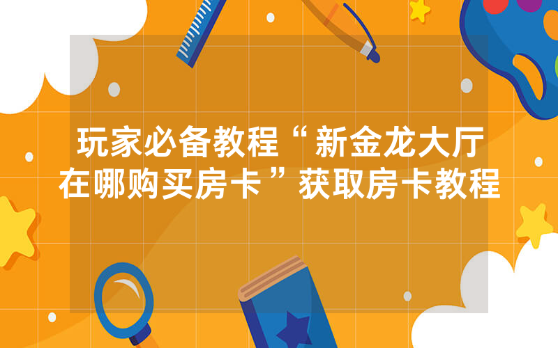 玩家必备教程“新金龙大厅在哪购买房卡”获取房卡教程