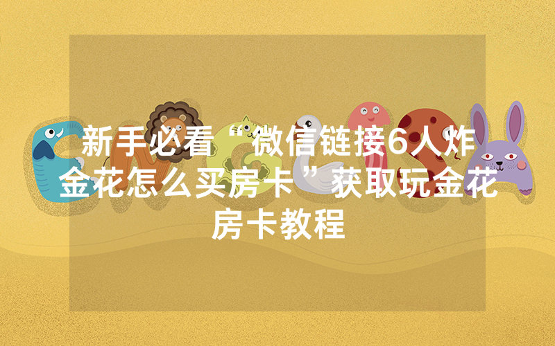 新手必看“微信链接6人炸金花怎么买房卡”获取玩金花房卡教程
