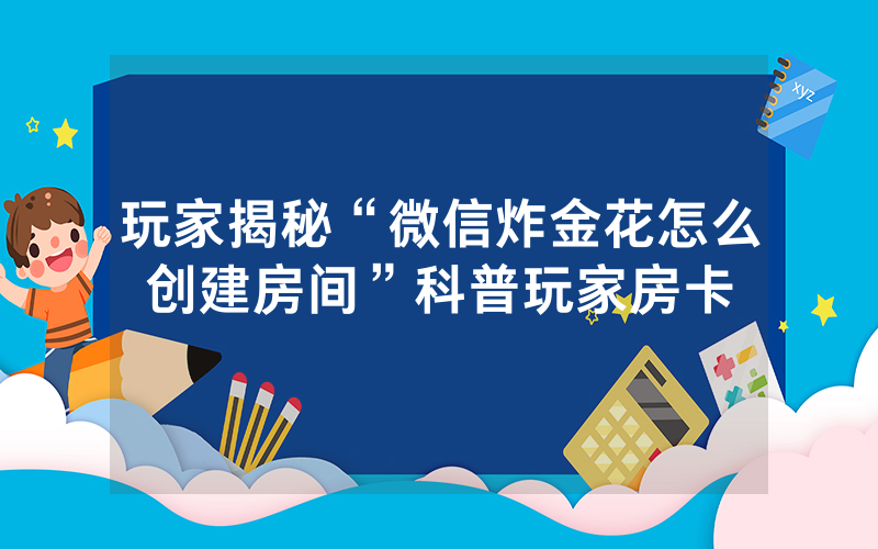 玩家揭秘“微信炸金花怎么创建房间”科普玩家房卡