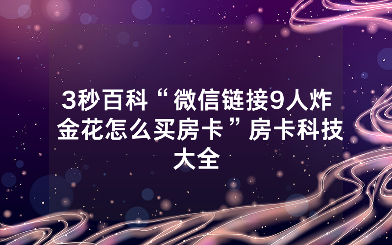 3秒百科“微信链接9人炸 金花怎么买房卡”房卡科技大全
