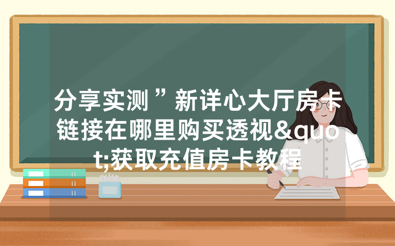 分享实测”新详心大厅房卡链接在哪里购买透视"获取充值房卡教程