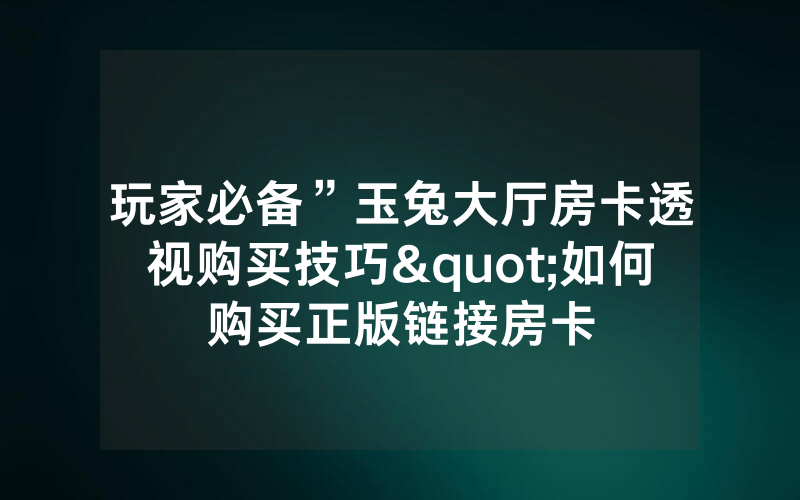 玩家必备”玉兔大厅房卡透视购买技巧"如何购买正版链接房卡