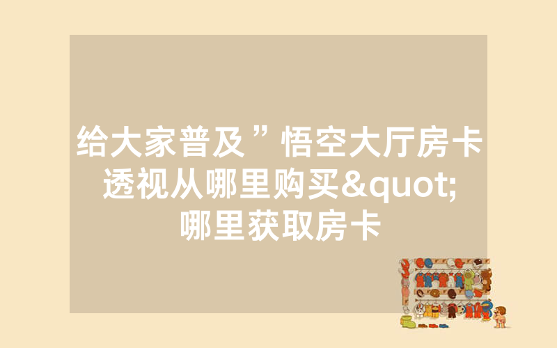 给大家普及”悟空大厅房卡透视从哪里购买"哪里获取房卡