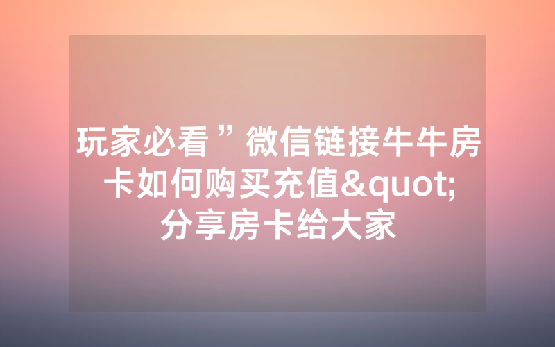 玩家必看”微信链接牛牛房卡如何购买充值"分享房卡给大家