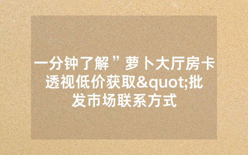 一分钟了解”萝卜大厅房卡透视低价获取"批发市场联系方式