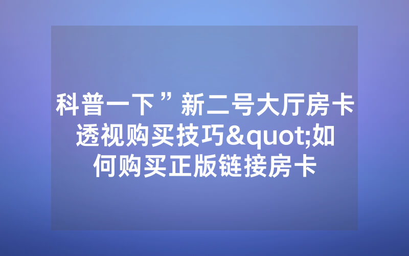科普一下”新二号大厅房卡透视购买技巧"如何购买正版链接房卡