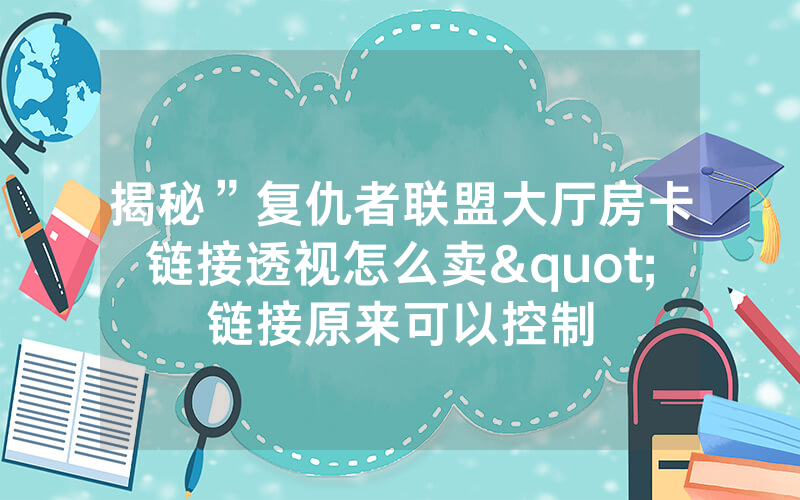 揭秘”复仇者联盟大厅房卡链接透视怎么卖"链接原来可以控制