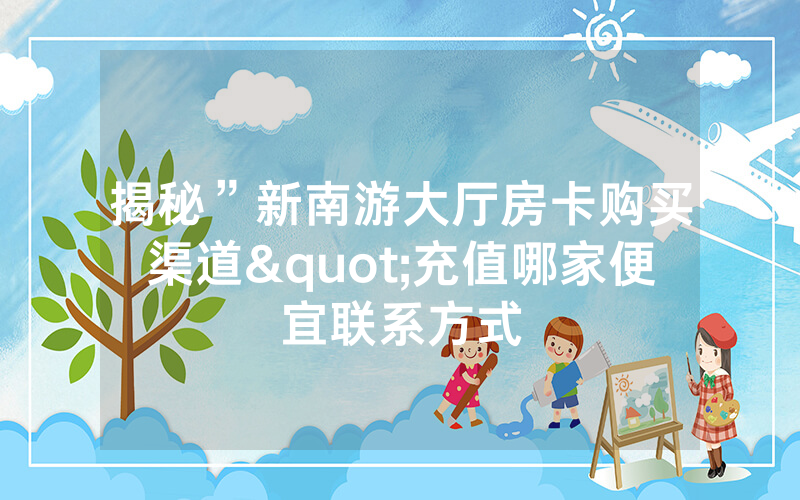揭秘”新南游大厅房卡购买渠道"充值哪家便宜联系方式