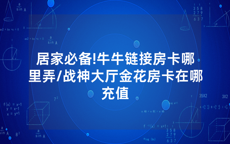 居家必备!牛牛链接房卡哪里弄/战神大厅金花房卡在哪充值