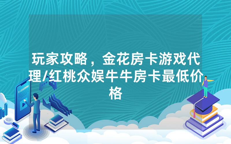 玩家攻略，金花房卡游戏代理/红桃众娱牛牛房卡最低价格