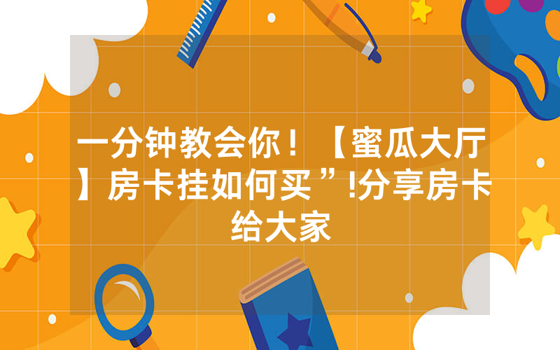 一分钟教会你！【蜜瓜大厅】房卡挂如何买”!分享房卡给大家