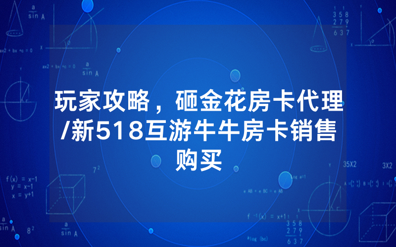 玩家攻略，砸金花房卡代理/新518互游牛牛房卡销售购买
