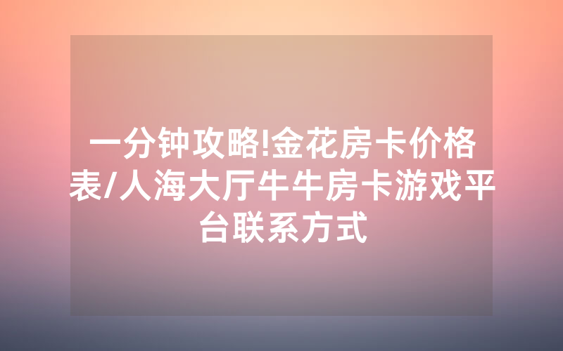 一分钟攻略!金花房卡价格表/人海大厅牛牛房卡游戏平台联系方式