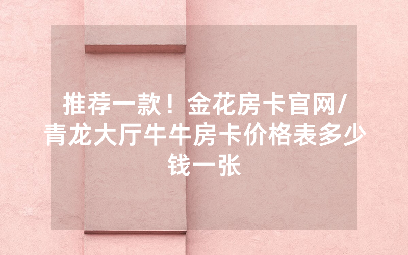 推荐一款！金花房卡官网/青龙大厅牛牛房卡价格表多少钱一张