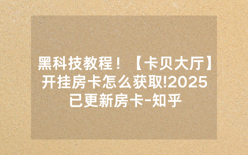 黑科技教程！【卡贝大厅】开挂房卡怎么获取!2025已更新房卡-知乎