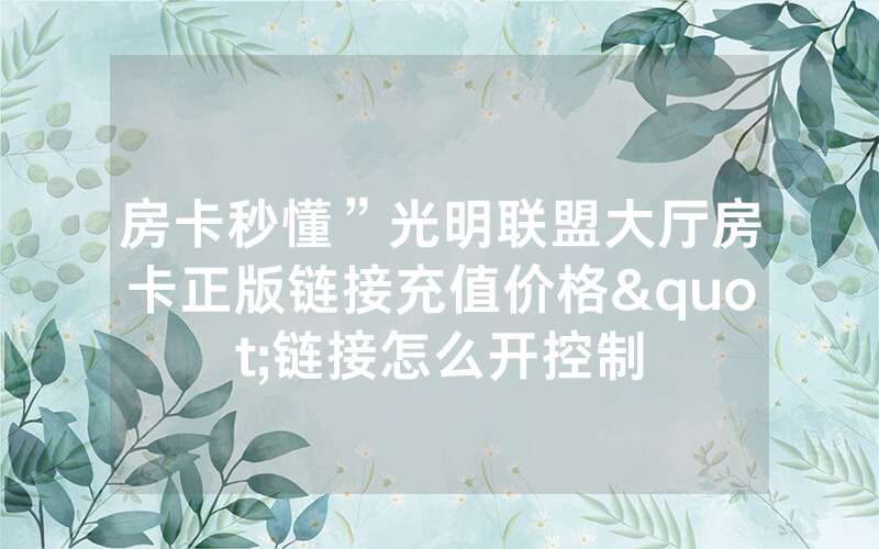 房卡秒懂”光明联盟大厅房卡正版链接充值价格"链接怎么开控制