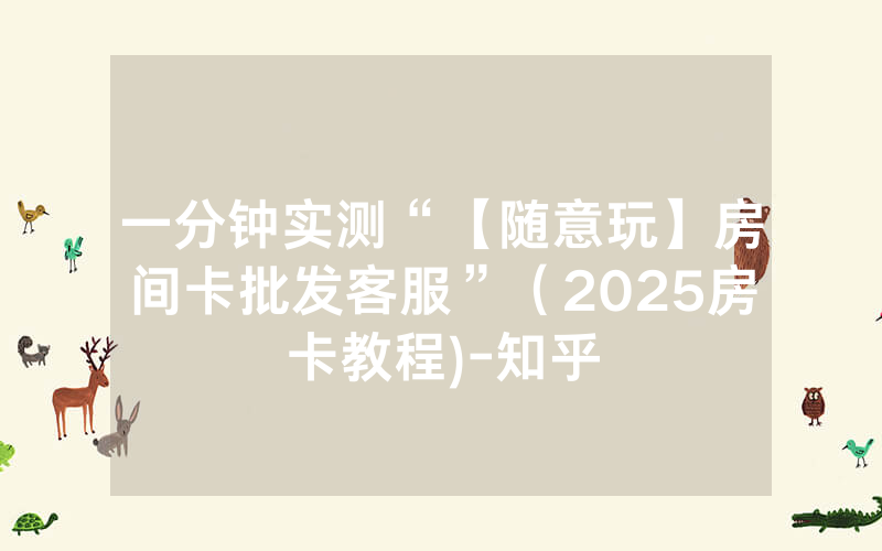 一分钟实测“【随意玩】房间卡批发客服”（2025房卡教程)-知乎