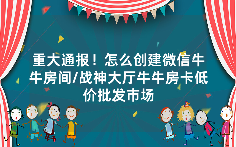 重大通报！怎么创建微信牛牛房间/战神大厅牛牛房卡低价批发市场