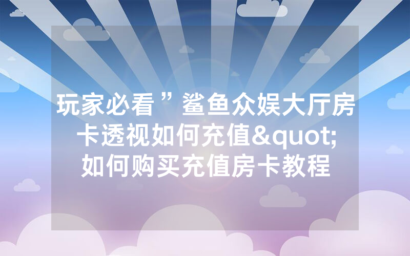 玩家必看”鲨鱼众娱大厅房卡透视如何充值"如何购买充值房卡教程