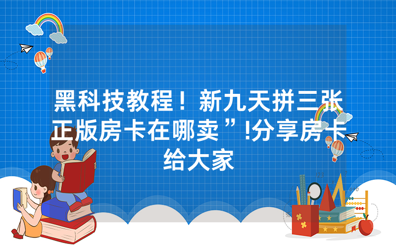 黑科技教程！新九天拼三张正版房卡在哪卖”!分享房卡给大家