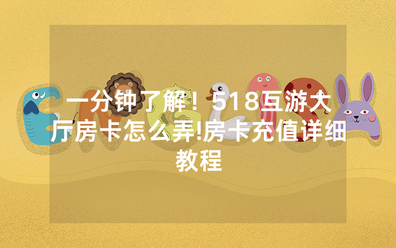 一分钟了解！518互游大厅房卡怎么弄!房卡充值详细教程
