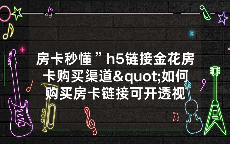 房卡秒懂”h5链接金花房卡购买渠道"如何购买房卡链接可开透视