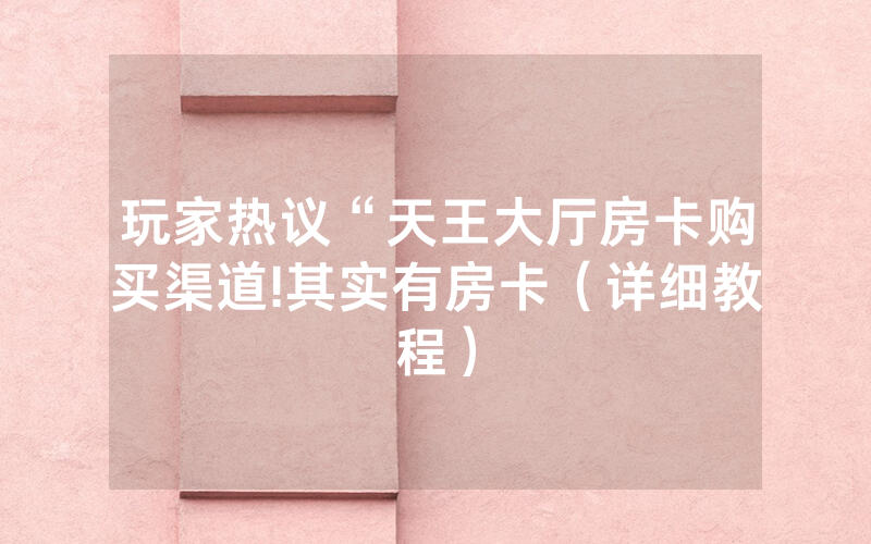 玩家热议“天王大厅房卡购买渠道!其实有房卡（详细教程）