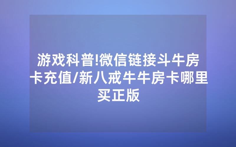 游戏科普!微信链接斗牛房卡充值/新八戒牛牛房卡哪里买正版