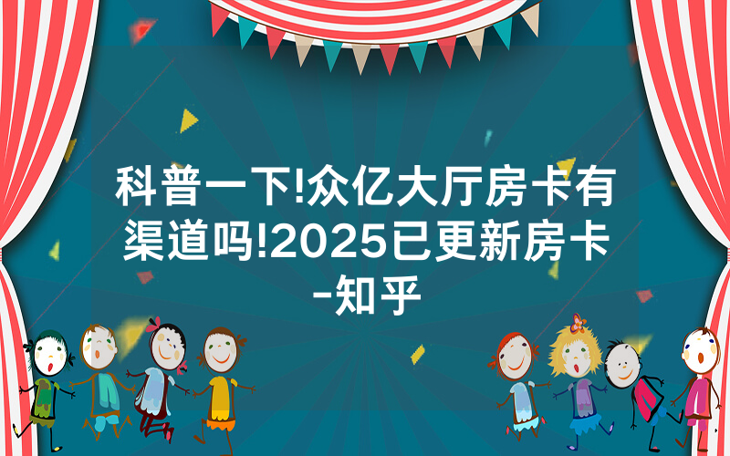 科普一下!众亿大厅房卡有渠道吗!2025已更新房卡-知乎