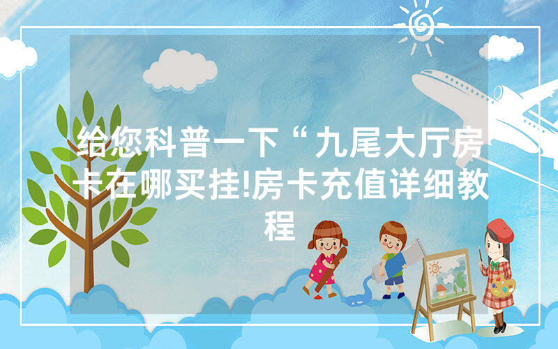给您科普一下“九尾大厅房卡在哪买挂!房卡充值详细教程