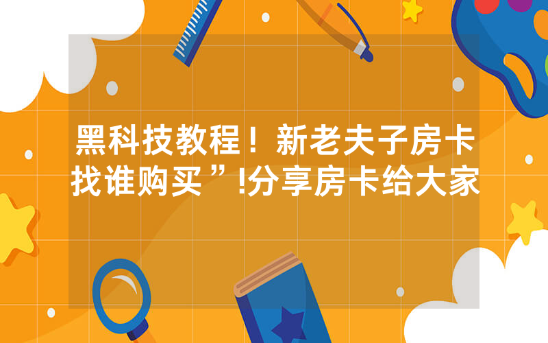 黑科技教程！新老夫子房卡找谁购买”!分享房卡给大家