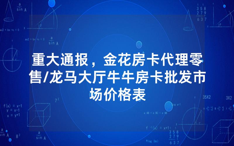 重大通报，金花房卡代理零售/龙马大厅牛牛房卡批发市场价格表