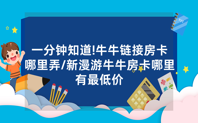一分钟知道!牛牛链接房卡哪里弄/新漫游牛牛房卡哪里有最低价