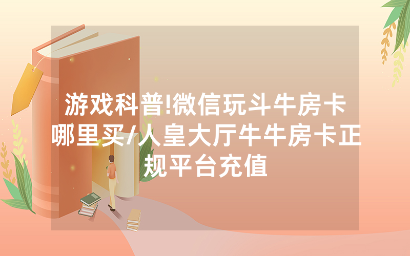 游戏科普!微信玩斗牛房卡哪里买/人皇大厅牛牛房卡正规平台充值