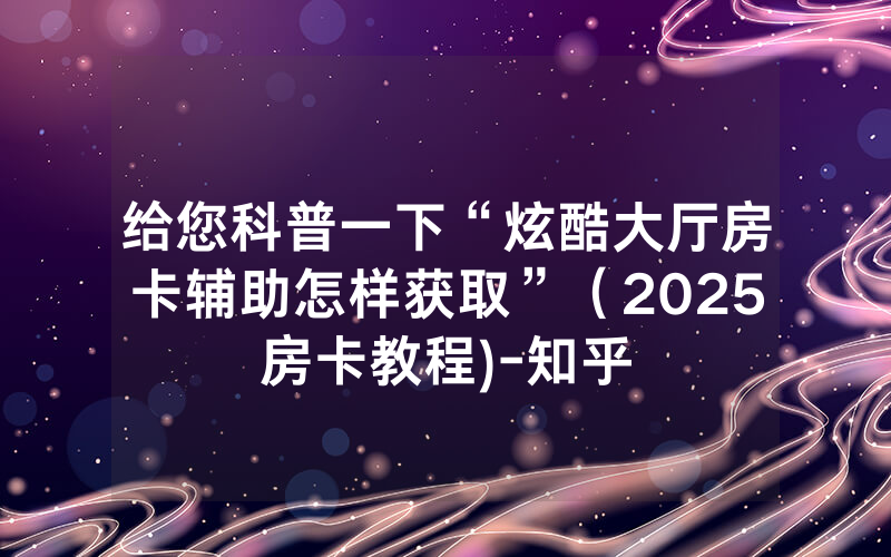 给您科普一下“炫酷大厅房卡辅助怎样获取”（2025房卡教程)-知乎