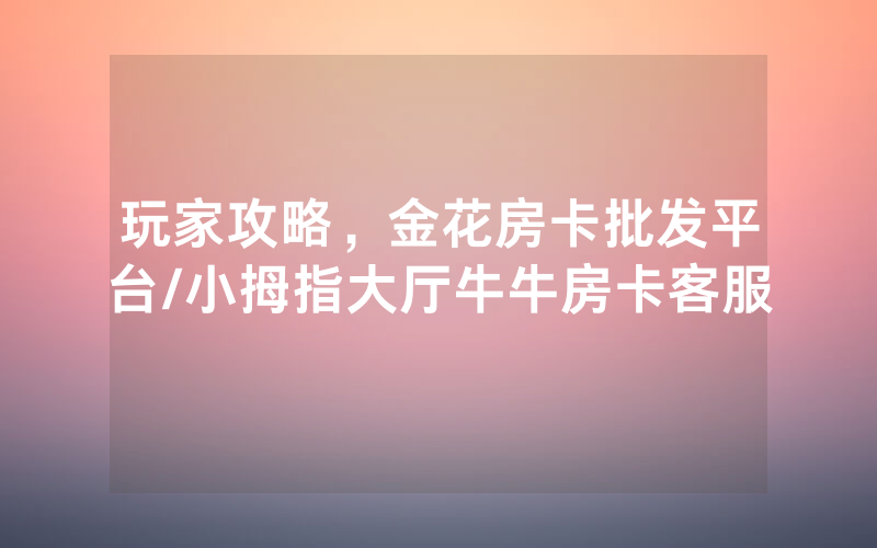 玩家攻略，金花房卡批发平台/小拇指大厅牛牛房卡客服